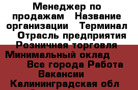 Менеджер по продажам › Название организации ­ Терминал7 › Отрасль предприятия ­ Розничная торговля › Минимальный оклад ­ 60 000 - Все города Работа » Вакансии   . Калининградская обл.,Светлогорск г.